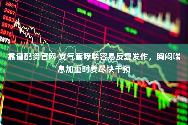 靠谱配资官网 支气管哮喘容易反复发作,胸闷喘息加重时要尽快干预