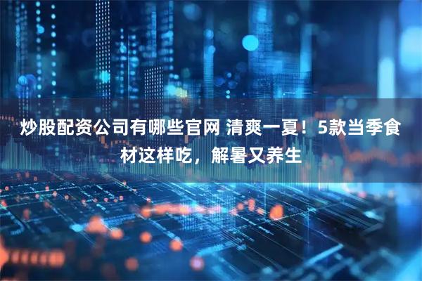 炒股配资公司有哪些官网 清爽一夏!5款当季食材这样吃,解暑又养生