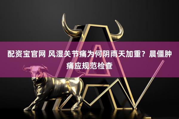 配资宝官网 风湿关节痛为何阴雨天加重?晨僵肿痛应规范检查