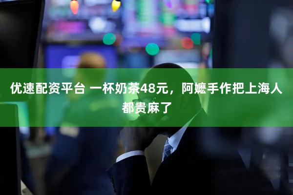 优速配资平台 一杯奶茶48元，阿嬷手作把上海人都贵麻了