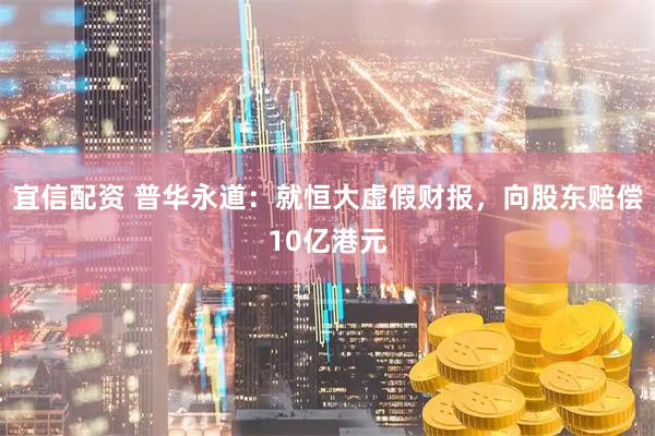 宜信配资 普华永道：就恒大虚假财报，向股东赔偿10亿港元