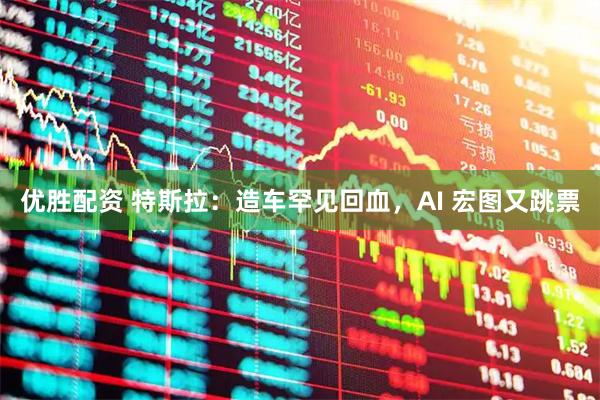 优胜配资 特斯拉：造车罕见回血，AI 宏图又跳票