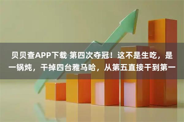 贝贝查APP下载 第四次夺冠！这不是生吃，是一锅炖，干掉四台雅马哈，从第五直接干到第一