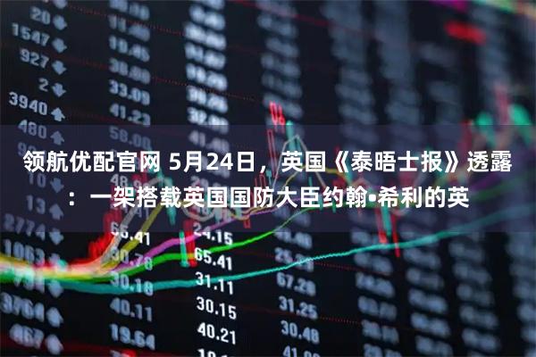 领航优配官网 5月24日，英国《泰晤士报》透露：一架搭载英国国防大臣约翰•希利的英