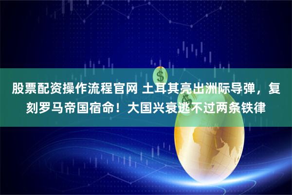 股票配资操作流程官网 土耳其亮出洲际导弹，复刻罗马帝国宿命！大国兴衰逃不过两条铁律