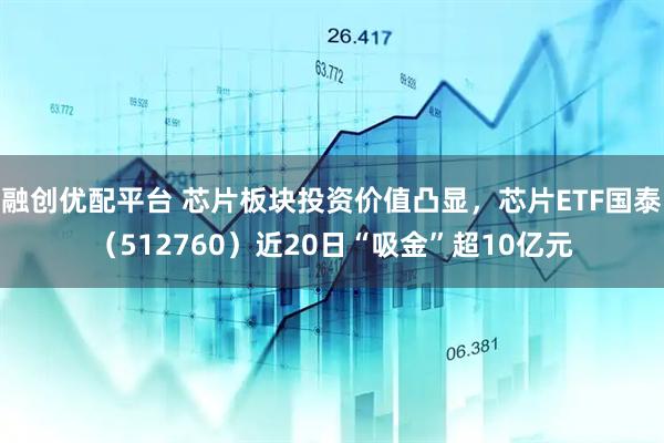 融创优配平台 芯片板块投资价值凸显，芯片ETF国泰（512760）近20日“吸金”超10亿元