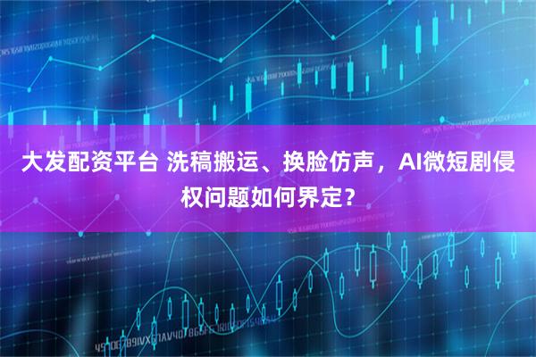 大发配资平台 洗稿搬运、换脸仿声，AI微短剧侵权问题如何界定？