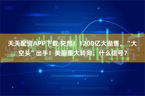天天配资APP下载 突然！1200亿大抛售，“大空头”出手！美股重大转向，什么信号？