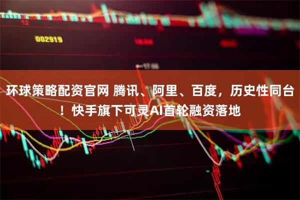 环球策略配资官网 腾讯、阿里、百度，历史性同台！快手旗下可灵AI首轮融资落地