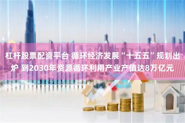 杠杆股票配资平台 循环经济发展“十五五”规划出炉 到2030年资源循环利用产业产值达8万亿元